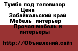 Тумба под телевизор  › Цена ­ 1 000 - Забайкальский край Мебель, интерьер » Прочая мебель и интерьеры   